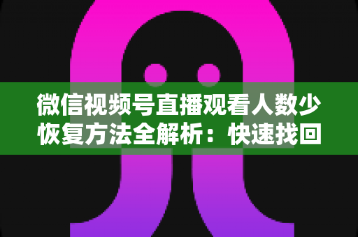 微信视频号直播观看人数少恢复方法全解析:快速找回直播间人气的实战指南 微信视频号直播观看人数少恢复方法全解析:快速找回直播间人气的实战指南
