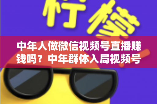 中年人做微信视频号直播赚钱吗?中年群体入局视频号直播的机遇、变现路径与实操指南 中年人做微信视频号直播赚钱吗?中年群体入局视频号直播的机遇、变现路径与实操指南