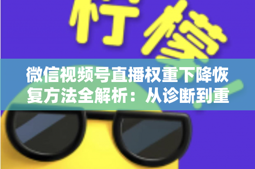 微信视频号直播权重下降恢复方法全解析:从诊断到重塑流量的实战指南 微信视频号直播权重下降恢复方法全解析:从诊断到重塑流量的实战指南