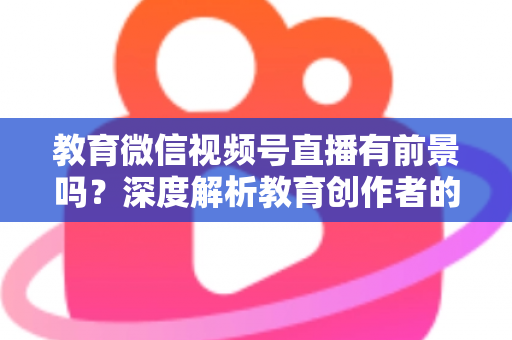 教育微信视频号直播有前景吗?深度解析教育创作者的流量新蓝海与变现路径 教育微信视频号直播有前景吗?深度解析教育创作者的流量新蓝海与变现路径