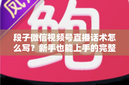 段子微信视频号直播话术怎么写?新手也能上手的完整话术模板与实战技巧 段子微信视频号直播话术怎么写?新手也能上手的完整话术模板与实战技巧