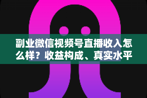 副业微信视频号直播收入怎么样?收益构成、真实水平与增收策略全解析 副业微信视频号直播收入怎么样?收益构成、真实水平与增收策略全解析