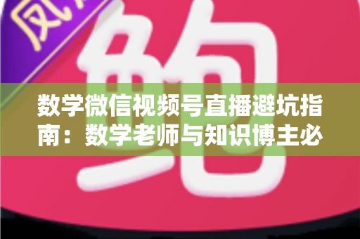 数学微信视频号直播避坑指南:数学老师与知识博主必看的实战干货 数学微信视频号直播避坑指南:数学老师与知识博主必看的实战干货