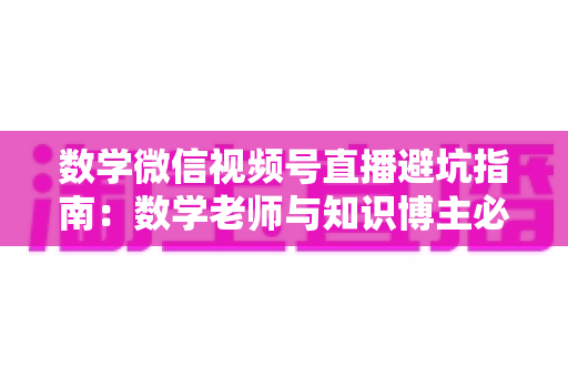 数学微信视频号直播避坑指南:数学老师与知识博主必看的实战干货 数学微信视频号直播避坑指南:数学老师与知识博主必看的实战干货