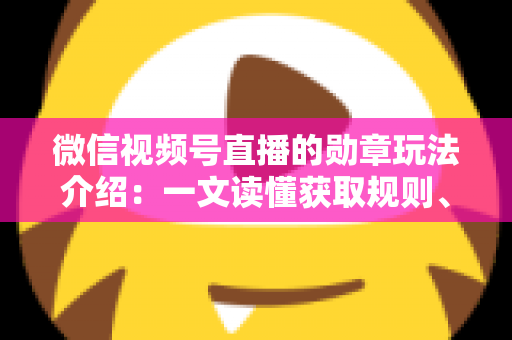 微信视频号直播的勋章玩法介绍：一文读懂获取规则、等级权益与提升技巧