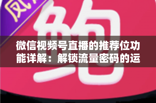 微信视频号直播的推荐位功能详解：解锁流量密码的运营实战全攻略