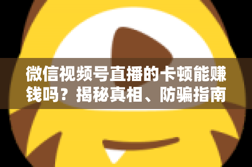 微信视频号直播的卡顿能赚钱吗？揭秘真相、防骗指南与正确变现方法