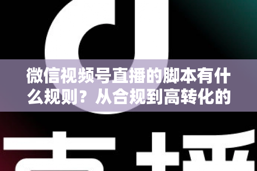 微信视频号直播的脚本有什么规则?从合规到高转化的完整实操指南 微信视频号直播的脚本有什么规则?从合规到高转化的完整实操指南