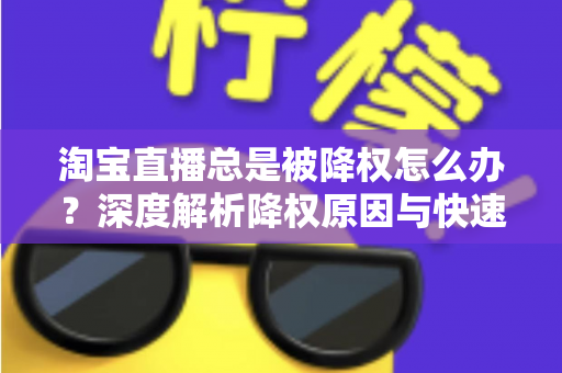 淘宝直播总是被降权怎么办?深度解析降权原因与快速恢复流量的实战方案 淘宝直播总是被降权怎么办?深度解析降权原因与快速恢复流量的实战方案