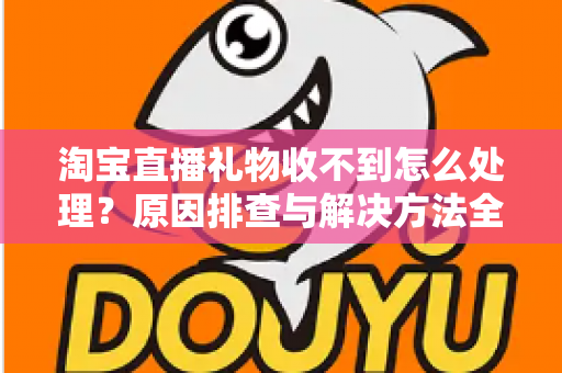 淘宝直播礼物收不到怎么处理？原因排查与解决方法全攻略