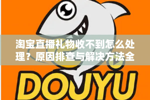 淘宝直播礼物收不到怎么处理？原因排查与解决方法全攻略