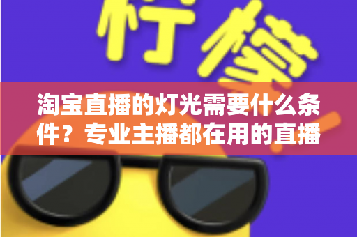 淘宝直播的灯光需要什么条件?专业主播都在用的直播间灯光布置全攻略 淘宝直播的灯光需要什么条件?专业主播都在用的直播间灯光布置全攻略
