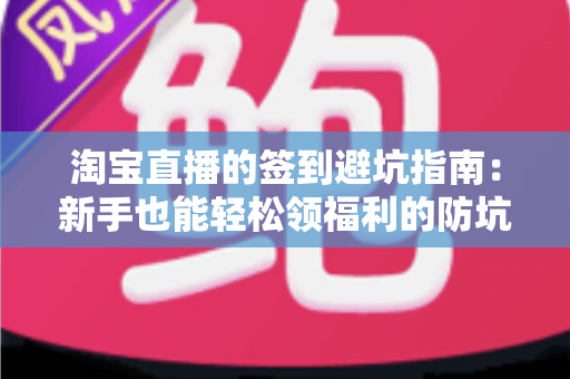 淘宝直播的签到避坑指南：新手也能轻松领福利的防坑攻略全解析