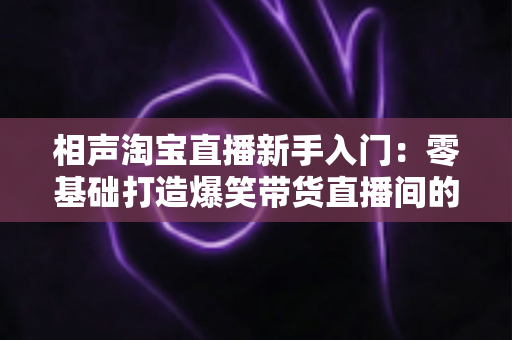 相声淘宝直播新手入门：零基础打造爆笑带货直播间的实战攻略