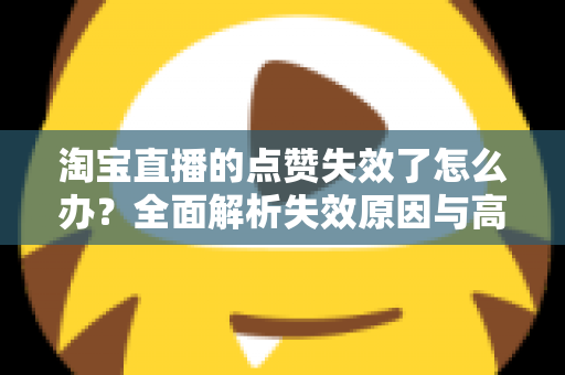 淘宝直播的点赞失效了怎么办?全面解析失效原因与高效解决方法指南 淘宝直播的点赞失效了怎么办?全面解析失效原因与高效解决方法指南
