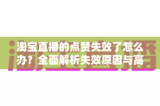 淘宝直播的点赞失效了怎么办?全面解析失效原因与高效解决方法指南 淘宝直播的点赞失效了怎么办?全面解析失效原因与高效解决方法指南