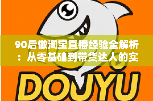 90后做淘宝直播经验全解析：从零基础到带货达人的实战成长指南