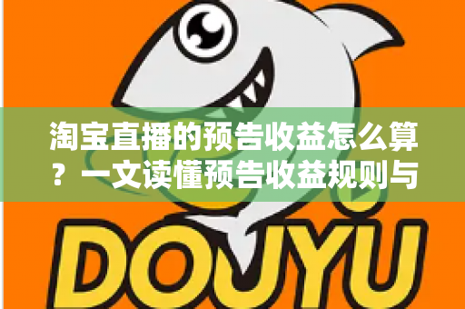 淘宝直播的预告收益怎么算?一文读懂预告收益规则与高效变现指南 淘宝直播的预告收益怎么算?一文读懂预告收益规则与高效变现指南