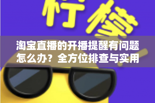淘宝直播的开播提醒有问题怎么办?全方位排查与实用解决方案指南 淘宝直播的开播提醒有问题怎么办?全方位排查与实用解决方案指南