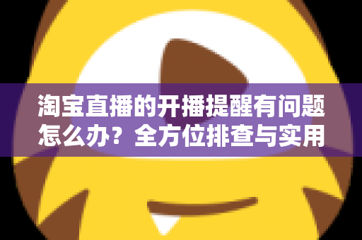 淘宝直播的开播提醒有问题怎么办?全方位排查与实用解决方案指南 淘宝直播的开播提醒有问题怎么办?全方位排查与实用解决方案指南