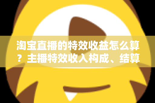 淘宝直播的特效收益怎么算?主播特效收入构成、结算规则与提升技巧全解析 淘宝直播的特效收益怎么算?主播特效收入构成、结算规则与提升技巧全解析