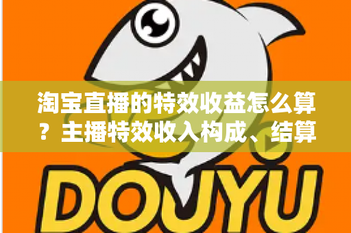 淘宝直播的特效收益怎么算?主播特效收入构成、结算规则与提升技巧全解析 淘宝直播的特效收益怎么算?主播特效收入构成、结算规则与提升技巧全解析