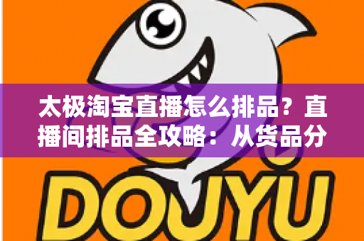 太极淘宝直播怎么排品?直播间排品全攻略:从货品分层到转化翻倍的实战方法 太极淘宝直播怎么排品?直播间排品全攻略:从货品分层到转化翻倍的实战方法