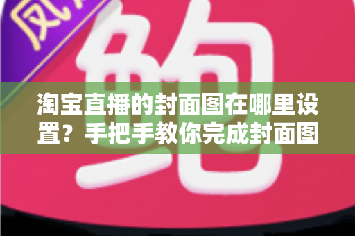 淘宝直播的封面图在哪里设置?手把手教你完成封面图设置与优化 淘宝直播的封面图在哪里设置?手把手教你完成封面图设置与优化