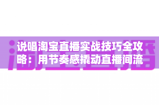 说唱淘宝直播实战技巧全攻略:用节奏感撬动直播间流量与转化的带货秘籍 说唱淘宝直播实战技巧全攻略:用节奏感撬动直播间流量与转化的带货秘籍