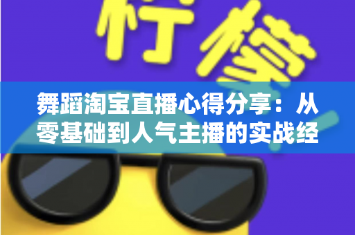 舞蹈淘宝直播心得分享：从零基础到人气主播的实战经验、技巧与避坑指南全解析