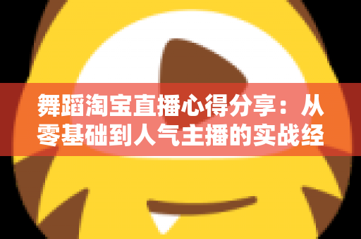 舞蹈淘宝直播心得分享：从零基础到人气主播的实战经验、技巧与避坑指南全解析