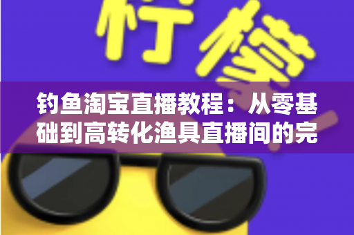 钓鱼淘宝直播教程:从零基础到高转化渔具直播间的完整实战指南 钓鱼淘宝直播教程:从零基础到高转化渔具直播间的完整实战指南