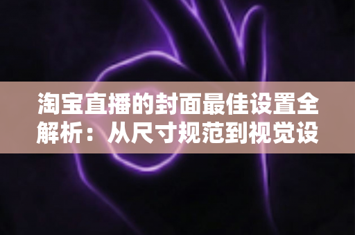 淘宝直播的封面最佳设置全解析:从尺寸规范到视觉设计,一文掌握提升直播间点击率的核心技巧 淘宝直播的封面最佳设置全解析:从尺寸规范到视觉设计,一文掌握提升直播间点击率的核心技巧