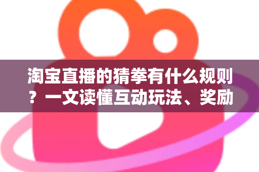 淘宝直播的猜拳有什么规则?一文读懂互动玩法、奖励机制与参与技巧 淘宝直播的猜拳有什么规则?一文读懂互动玩法、奖励机制与参与技巧