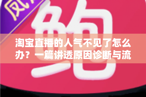 淘宝直播的人气不见了怎么办？一篇讲透原因诊断与流量恢复的实操指南
