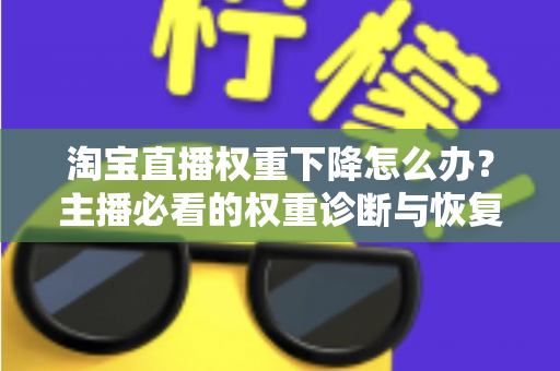 淘宝直播权重下降怎么办?主播必看的权重诊断与恢复全攻略 淘宝直播权重下降怎么办?主播必看的权重诊断与恢复全攻略