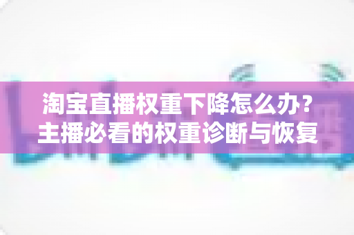 淘宝直播权重下降怎么办?主播必看的权重诊断与恢复全攻略 淘宝直播权重下降怎么办?主播必看的权重诊断与恢复全攻略