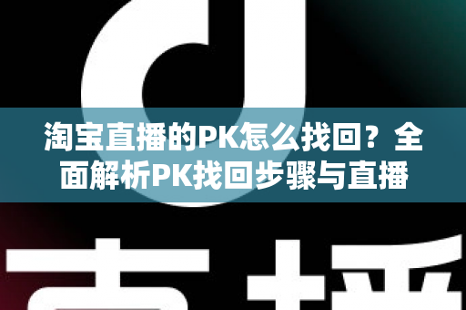 淘宝直播的PK怎么找回?全面解析PK找回步骤与直播运营实用指南 淘宝直播的PK怎么找回?全面解析PK找回步骤与直播运营实用指南