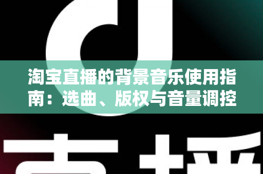 淘宝直播的背景音乐使用指南:选曲、版权与音量调控全流程解析 淘宝直播的背景音乐使用指南:选曲、版权与音量调控全流程解析