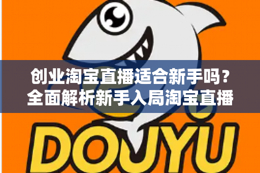创业淘宝直播适合新手吗？全面解析新手入局淘宝直播的机遇与挑战
