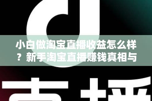 小白做淘宝直播收益怎么样?新手淘宝直播赚钱真相与变现攻略全解析 小白做淘宝直播收益怎么样?新手淘宝直播赚钱真相与变现攻略全解析