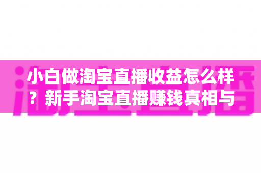 小白做淘宝直播收益怎么样？新手淘宝直播赚钱真相与变现攻略全解析