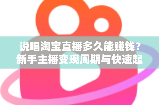 说唱淘宝直播多久能赚钱？新手主播变现周期与快速起号全攻略