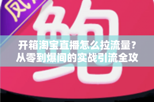 开箱淘宝直播怎么拉流量?从零到爆间的实战引流全攻略 开箱淘宝直播怎么拉流量?从零到爆间的实战引流全攻略