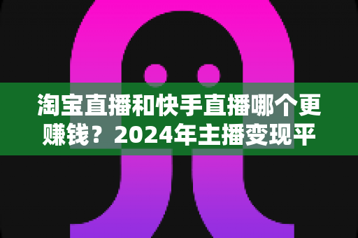 淘宝直播和快手直播哪个更赚钱?2024年主播变现平台深度对比全解析 淘宝直播和快手直播哪个更赚钱?2024年主播变现平台深度对比全解析