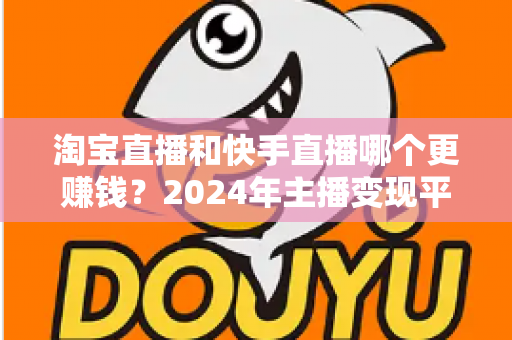 淘宝直播和快手直播哪个更赚钱？2024年主播变现平台深度对比全解析