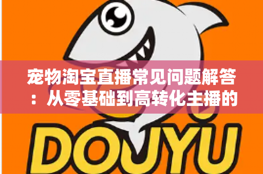宠物淘宝直播常见问题解答:从零基础到高转化主播的完整实战指南 宠物淘宝直播常见问题解答:从零基础到高转化主播的完整实战指南