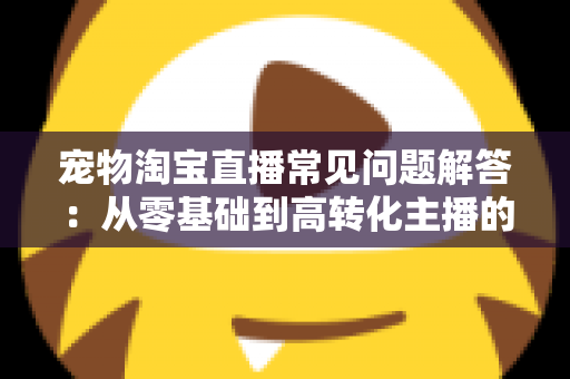 宠物淘宝直播常见问题解答:从零基础到高转化主播的完整实战指南 宠物淘宝直播常见问题解答:从零基础到高转化主播的完整实战指南