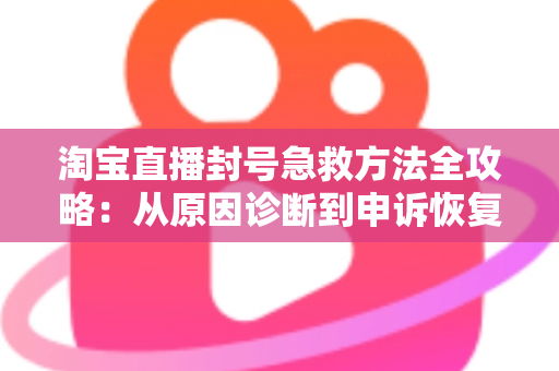 淘宝直播封号急救方法全攻略:从原因诊断到申诉恢复的完整自救指南 淘宝直播封号急救方法全攻略:从原因诊断到申诉恢复的完整自救指南