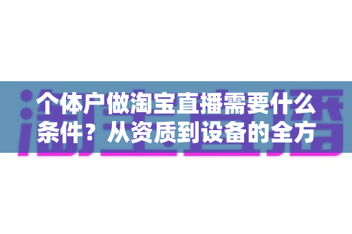 个体户做淘宝直播需要什么条件？从资质到设备的全方位开通指南